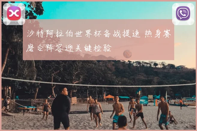 沙特阿拉伯世界杯备战提速 热身赛磨合阵容迎关键检验