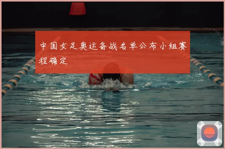 中国女足奥运备战名单公布小组赛程确定