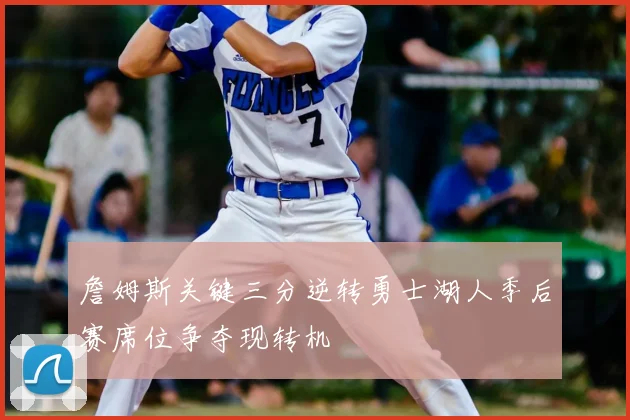 詹姆斯关键三分逆转勇士湖人季后赛席位争夺现转机