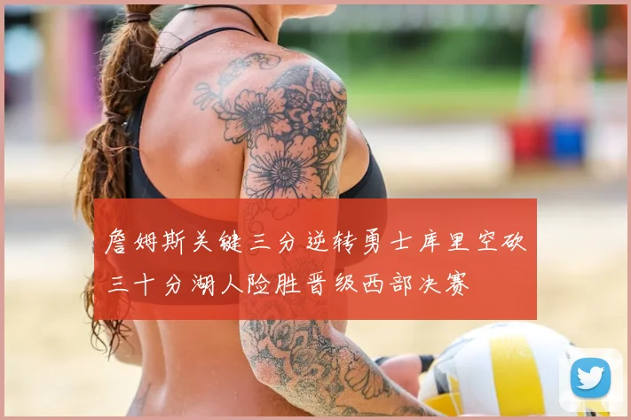 詹姆斯关键三分逆转勇士库里空砍三十分湖人险胜晋级西部决赛