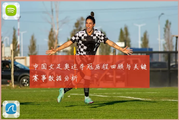 中国女足奥运夺冠历程回顾与关键赛事数据分析