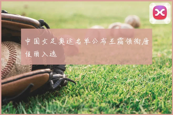 中国女足奥运名单公布王霜领衔唐佳丽入选
