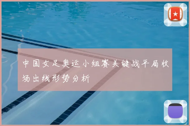 中国女足奥运小组赛关键战平局收场出线形势分析