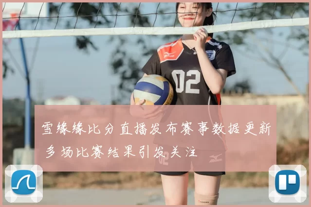 雪缘缘比分直播发布赛事数据更新 多场比赛结果引发关注