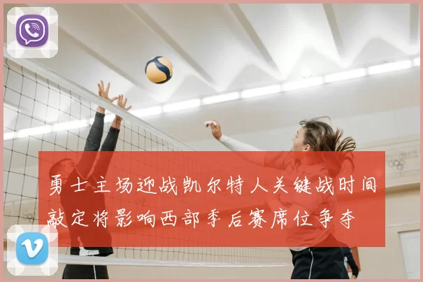 勇士主场迎战凯尔特人关键战时间敲定将影响西部季后赛席位争夺