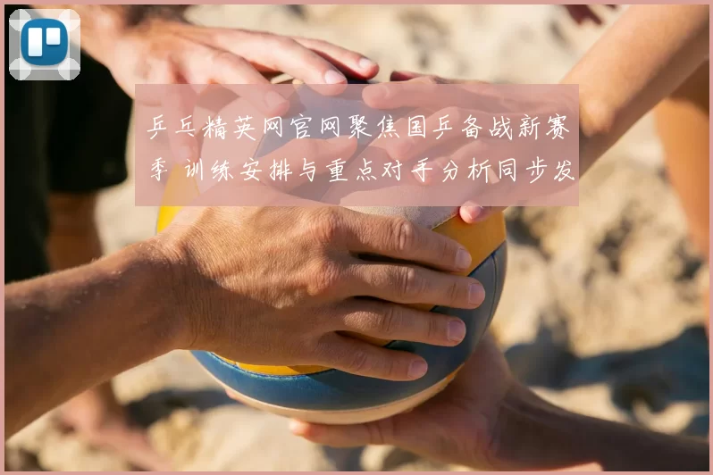 乒乓精英网官网聚焦国乒备战新赛季 训练安排与重点对手分析同步发布