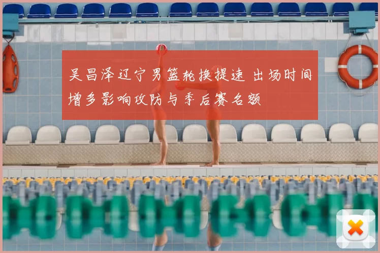 吴昌泽辽宁男篮轮换提速 出场时间增多影响攻防与季后赛名额