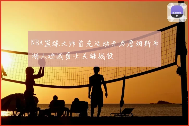 NBA篮球大师首充活动开启詹姆斯率湖人迎战勇士关键战役