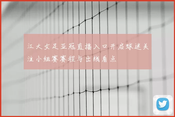 江大女足亚冠直播入口开启球迷关注小组赛赛程与出线看点