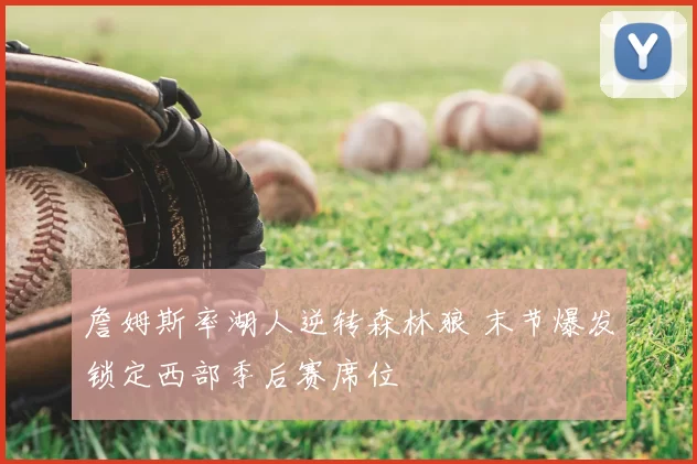 詹姆斯率湖人逆转森林狼 末节爆发锁定西部季后赛席位