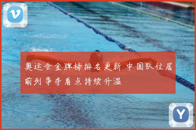 奥运会金牌榜排名更新 中国队位居前列争夺看点持续升温