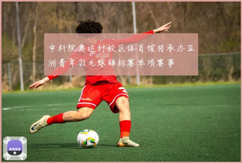 中科院奥运村校区体育馆将承办亚洲青年羽毛球锦标赛单项赛事