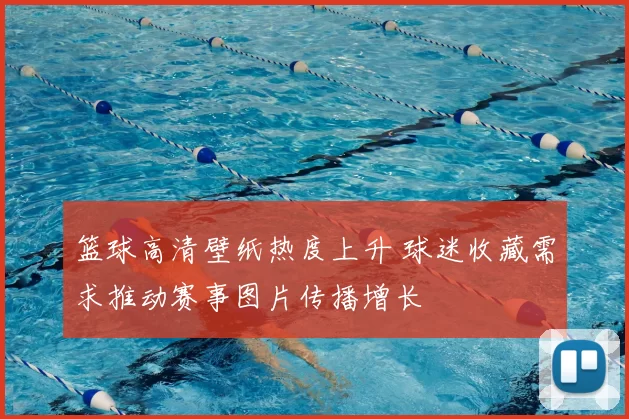 篮球高清壁纸热度上升 球迷收藏需求推动赛事图片传播增长