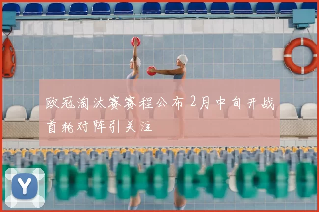 欧冠淘汰赛赛程公布 2月中旬开战首轮对阵引关注