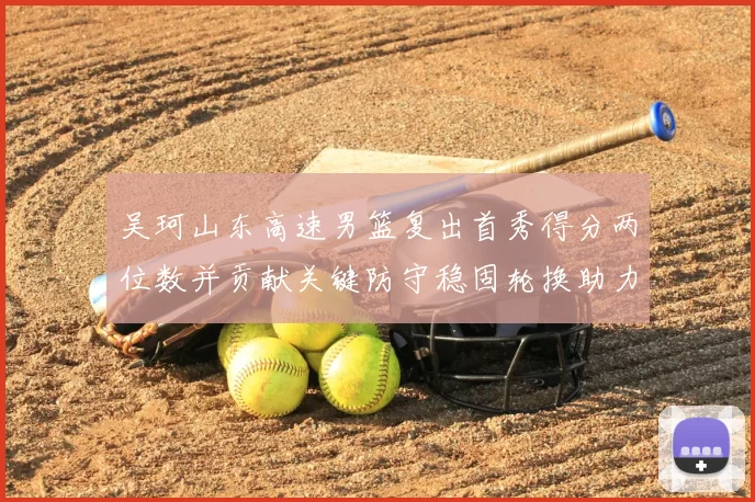 吴珂山东高速男篮复出首秀得分两位数并贡献关键防守稳固轮换助力取胜