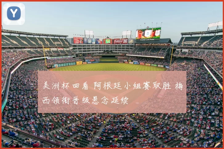 美洲杯回看 阿根廷小组赛取胜 梅西领衔晋级悬念延续
