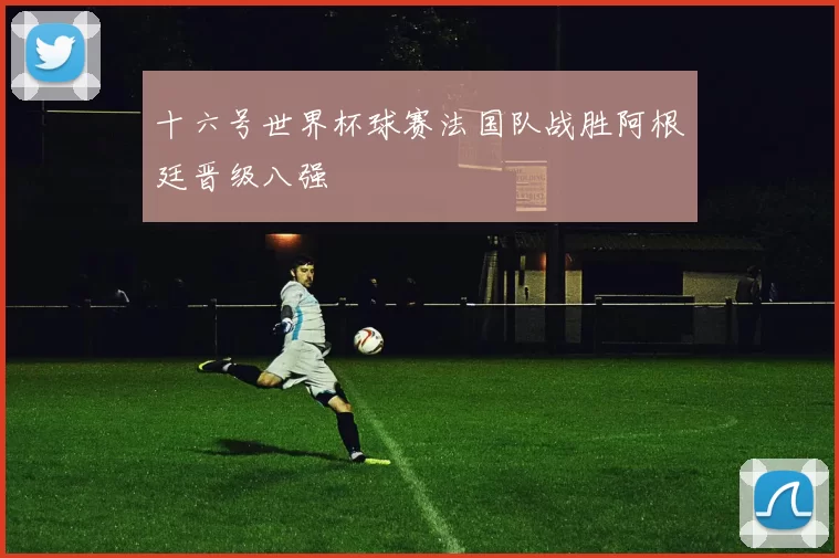 十六号世界杯球赛法国队战胜阿根廷晋级八强