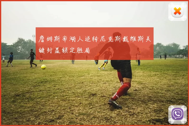 詹姆斯率湖人逆转尼克斯戴维斯关键封盖锁定胜局