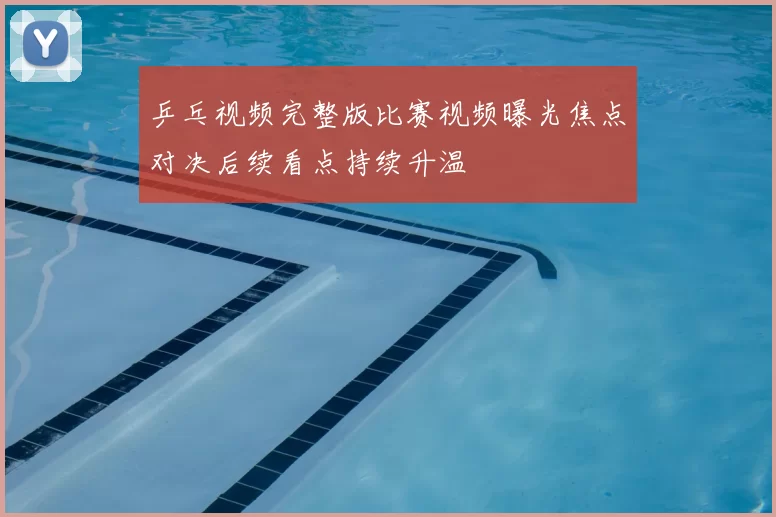 乒乓视频完整版比赛视频曝光焦点对决后续看点持续升温