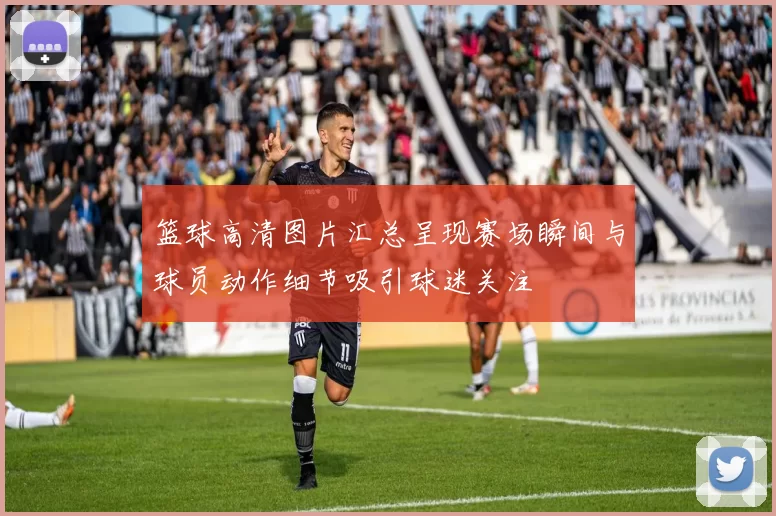 篮球高清图片汇总呈现赛场瞬间与球员动作细节吸引球迷关注