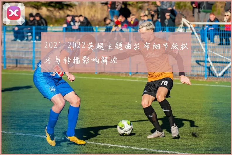 2021-2022英超主题曲发布细节版权方与转播影响解读