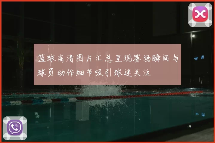 篮球高清图片汇总呈现赛场瞬间与球员动作细节吸引球迷关注