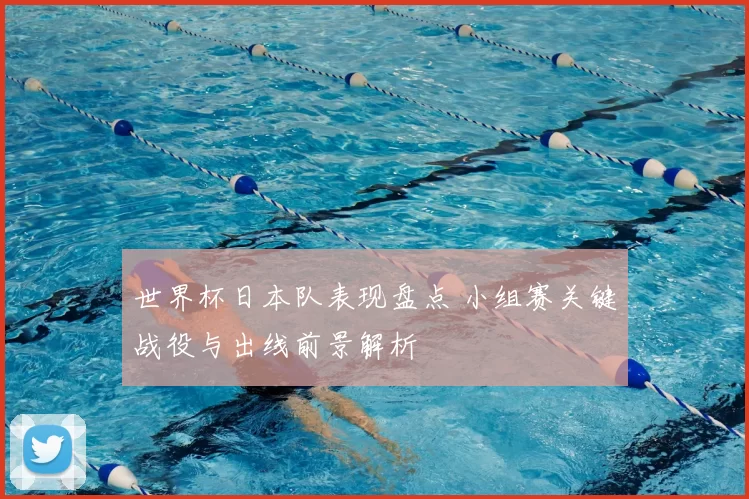 世界杯日本队表现盘点 小组赛关键战役与出线前景解析