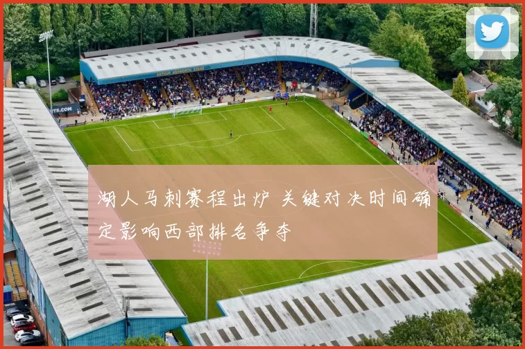 湖人马刺赛程出炉 关键对决时间确定影响西部排名争夺