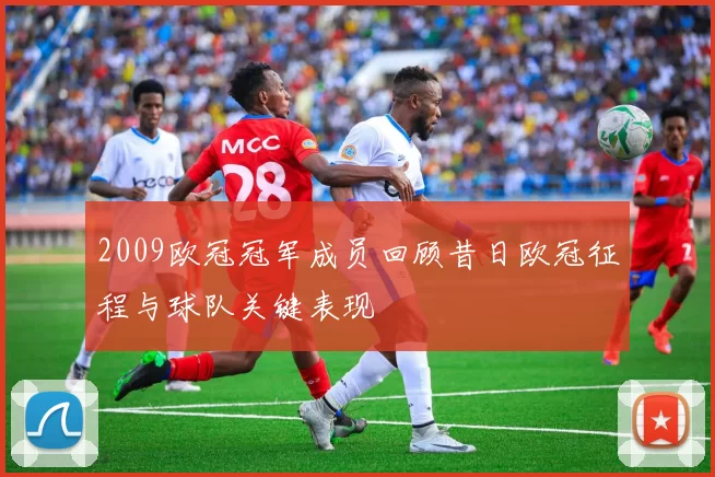 2009欧冠冠军成员回顾昔日欧冠征程与球队关键表现