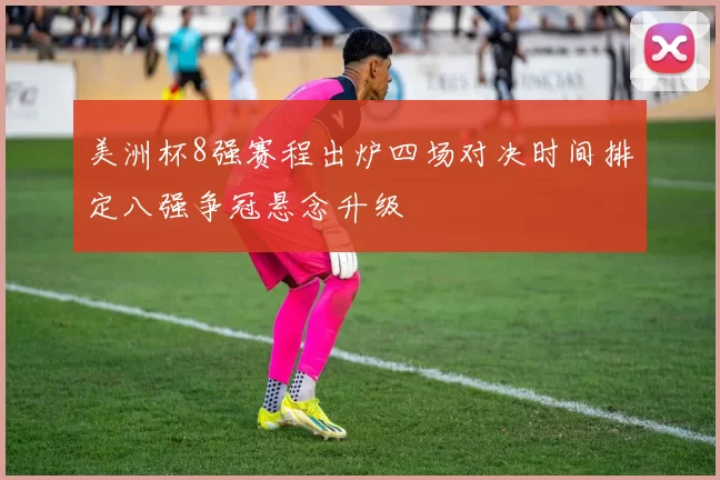 美洲杯8强赛程出炉四场对决时间排定八强争冠悬念升级