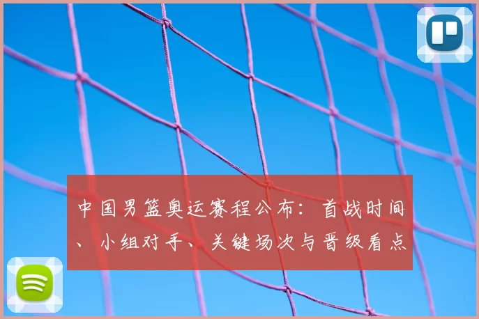 中国男篮奥运赛程公布：首战时间、小组对手、关键场次与晋级看点
