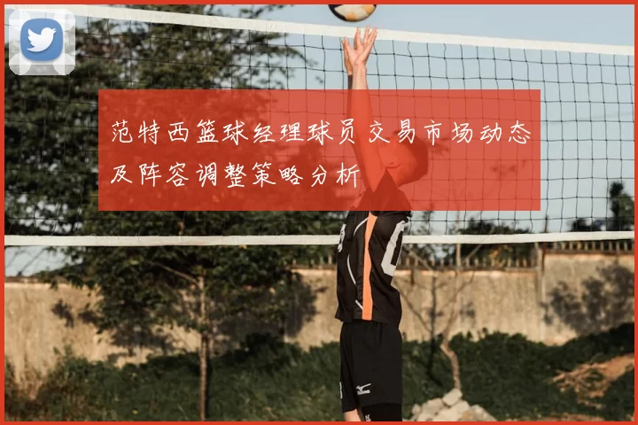 范特西篮球经理球员交易市场动态及阵容调整策略分析