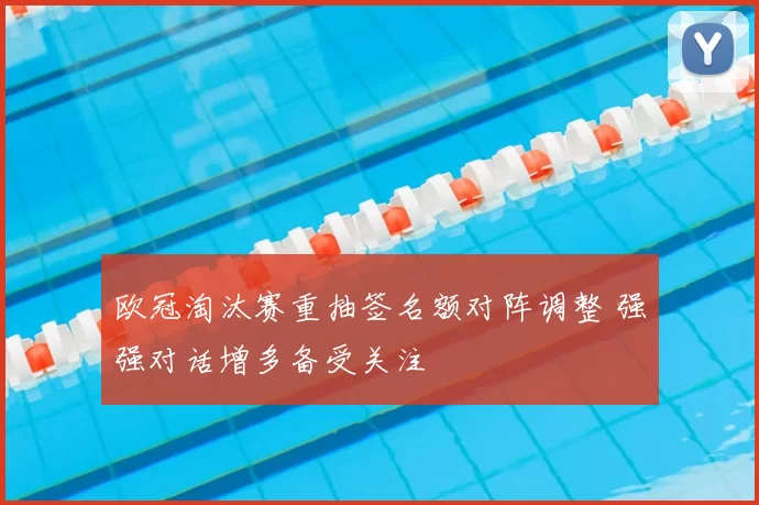 欧冠淘汰赛重抽签名额对阵调整 强强对话增多备受关注