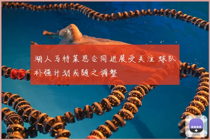 湖人马特莱恩合同进展受关注 球队补强计划或随之调整