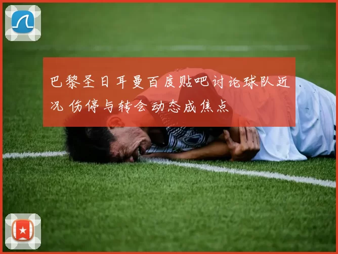 巴黎圣日耳曼百度贴吧讨论球队近况 伤停与转会动态成焦点