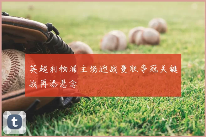 英超利物浦主场迎战曼联争冠关键战再添悬念