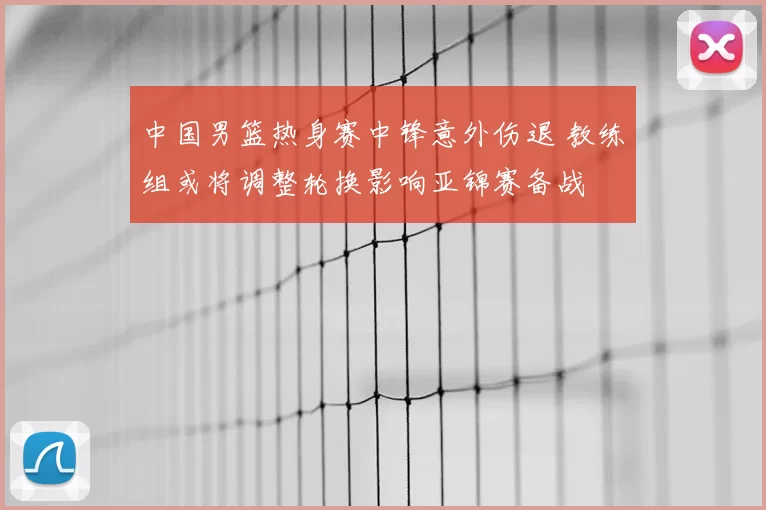 中国男篮热身赛中锋意外伤退 教练组或将调整轮换影响亚锦赛备战