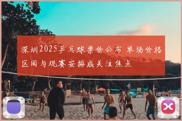 深圳2025乒乓球票价公布 单场价格区间与观赛安排成关注焦点