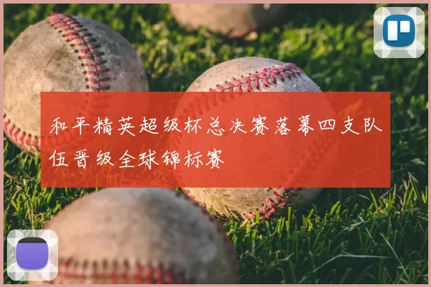 和平精英超级杯总决赛落幕四支队伍晋级全球锦标赛