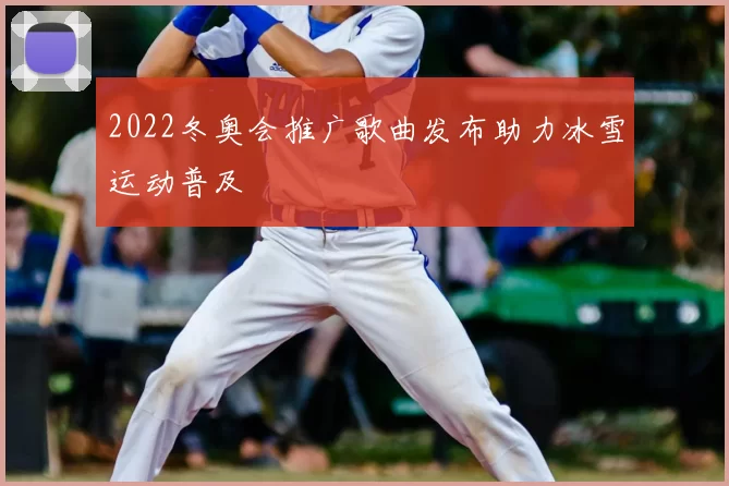 2022冬奥会推广歌曲发布助力冰雪运动普及