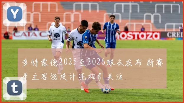 多特蒙德2025至2026球衣发布 新赛季主客场设计亮相引关注
