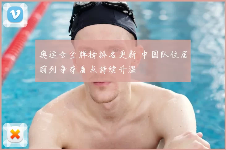 奥运会金牌榜排名更新 中国队位居前列争夺看点持续升温
