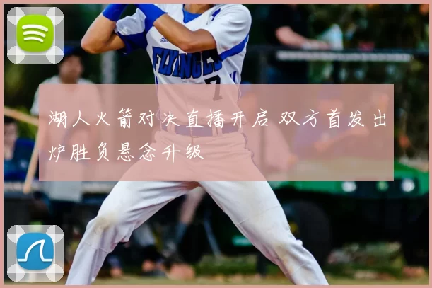 湖人火箭对决直播开启 双方首发出炉胜负悬念升级