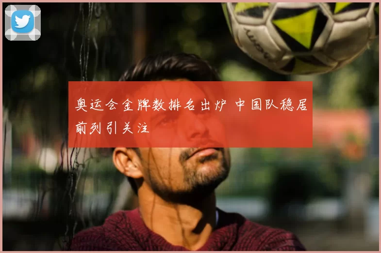 奥运会金牌数排名出炉 中国队稳居前列引关注