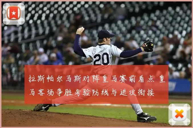 拉斯帕尔马斯对阵皇马赛前看点 皇马客场争胜考验防线与进攻衔接