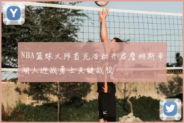 NBA篮球大师首充活动开启詹姆斯率湖人迎战勇士关键战役