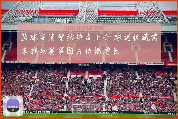 篮球高清壁纸热度上升 球迷收藏需求推动赛事图片传播增长