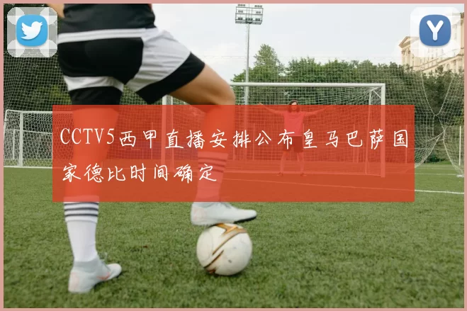 CCTV5西甲直播安排公布皇马巴萨国家德比时间确定