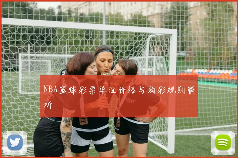 NBA篮球彩票单注价格与购彩规则解析