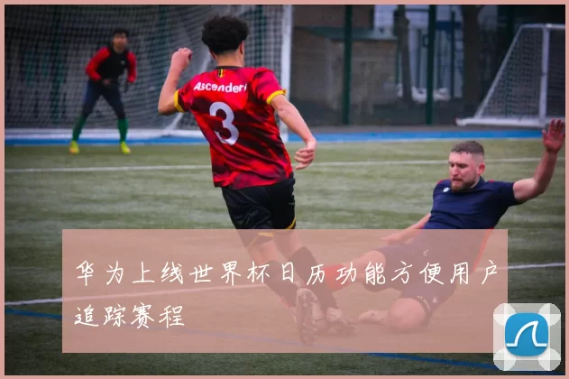 华为上线世界杯日历功能方便用户追踪赛程